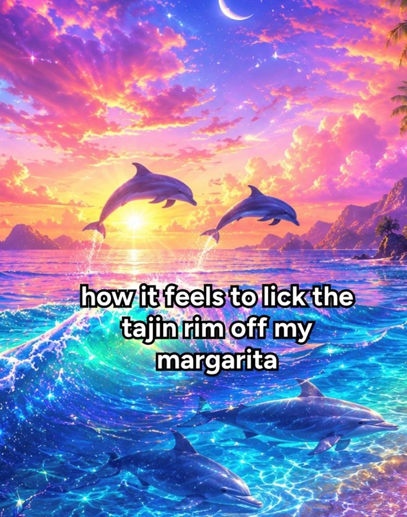 how it feels to lick the tajin rim off my margarita