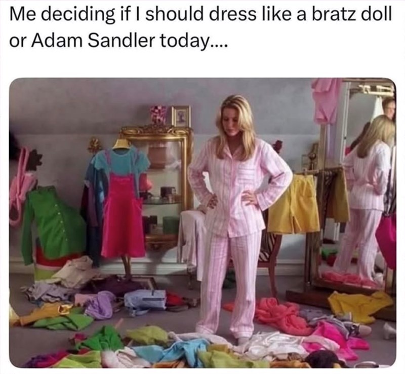 Me deciding if I should dress like a bratz doll or Adam Sandler today....
