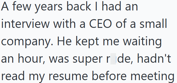 A few years back I had an interview with a CEO of a small company. He kept me waiting an hour, was super ride, hadn't read my resume before meeting