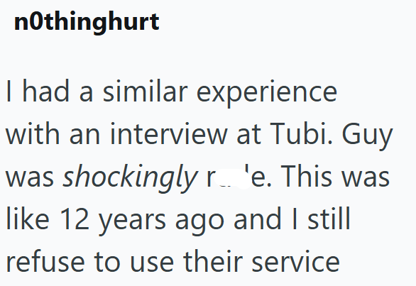 nothinghurt I had a similar experience with an interview at Tubi. Guy was shockingly r.. 'e. This was like 12 years ago and I still refuse to use their service