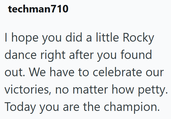 techman710 I hope you did a little Rocky dance right after you found out. We have to celebrate our victories, no matter how petty. Today you are the champion.