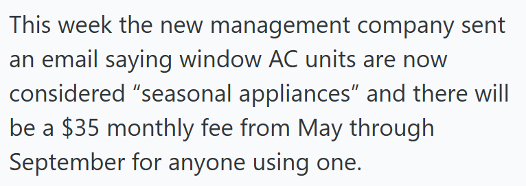 This week the new management company sent an email saying window AC units are now considered "seasonal appliances" and there will be a $35 monthly fee from May through September for anyone using one.
