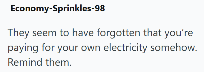 Economy-Sprinkles-98 They seem to have forgotten that you're paying for your own electricity somehow. Remind them.
