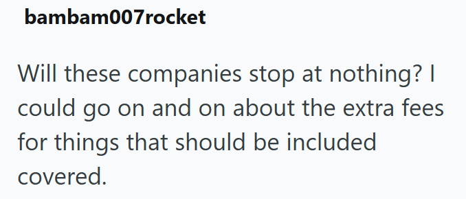 bambam007rocket Will these companies stop at nothing? I could go on and on about the extra fees for things that should be included covered.