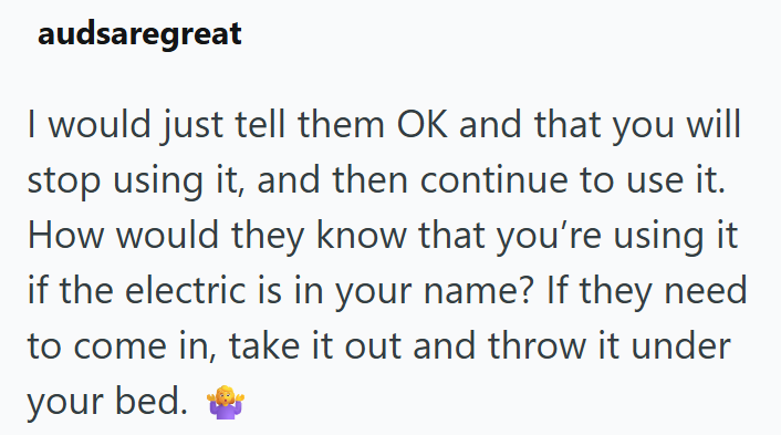 audsaregreat I would just tell them OK and that you will stop using it, and then continue to use it. How would they know that you're using it if the electric is in your name? If they need to come in, take it out and throw it under your bed.