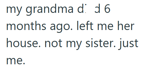 my grandma d months ago. left me her house. not my sister. just me.