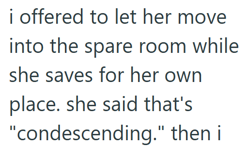 i offered to let her move into the spare room while she saves for her own place. she said that's "condescending." then i