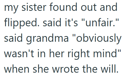 my sister found out and flipped. said it's "unfair." said grandma "obviously wasn't in her right mind" when she wrote the will.