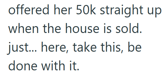 offered her 50k straight up when the house is sold. just... here, take this, be done with it.