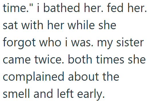 time." i bathed her. fed her. sat with her while she forgot who i was. my sister came twice. both times she complained about the smell and left early.