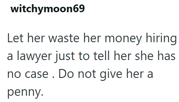 witchymoon69 Let her waste her money hiring a lawyer just to tell her she has no case. Do not give her a penny.