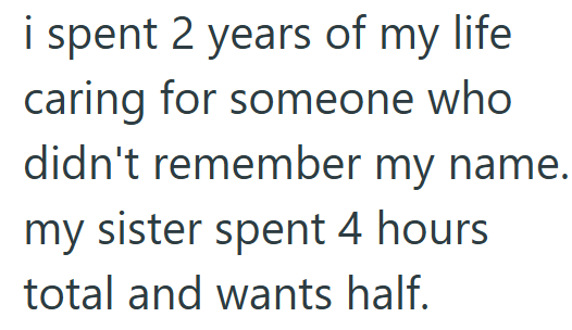i spent 2 years of my life caring for someone who didn't remember my name. my sister spent 4 hours total and wants half.
