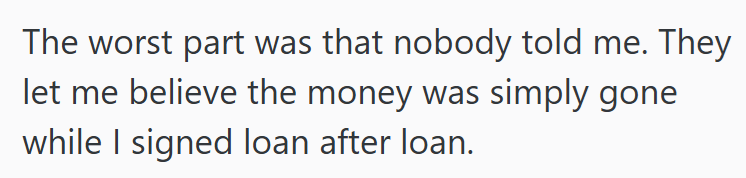 The worst part was that nobody told me. They let me believe the money was simply gone while I signed loan after loan.