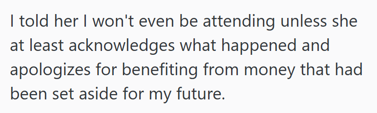 I told her I won't even be attending unless she at least acknowledges what happened and apologizes for benefiting from money that had been set aside for my future.