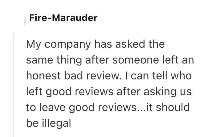 Fire-Marauder My company has asked the same thing after someone left an honest bad review. I can tell who left good reviews after asking us to leave good reviews...it should be illegal