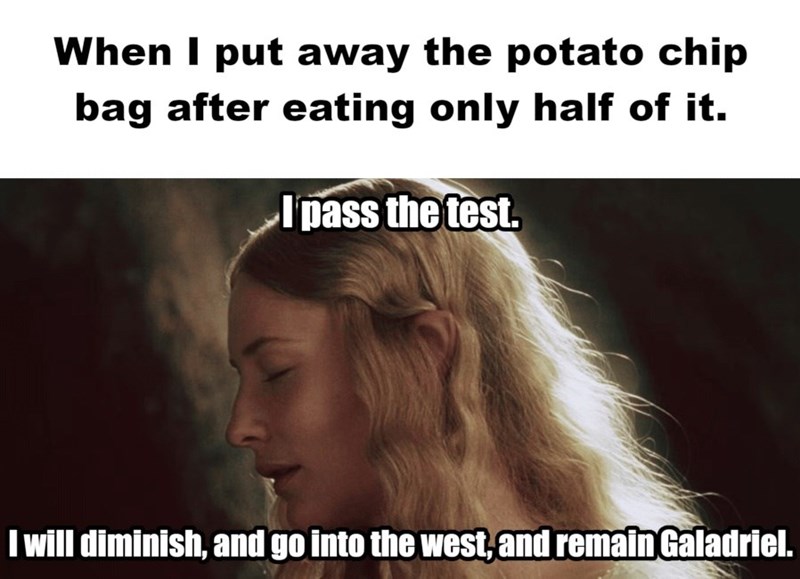 When I put away the potato chip bag after eating only half of it. Ipass the test. I will diminish, and go into the west, and remain Galadriel.