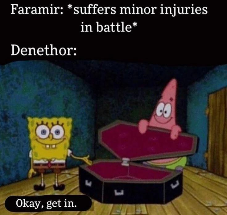Faramir: *suffers minor injuries in battle* Denethor: 00 Okay, get in. w
