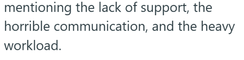 mentioning the lack of support, the horrible communication, and the heavy workload.