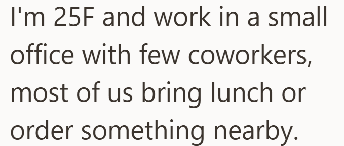 I'm 25F and work in a small office with few coworkers, most of us bring lunch or order something nearby.