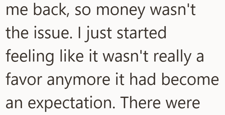 me back, so money wasn't the issue. I just started feeling like it wasn't really a favor anymore it had become an expectation. There were