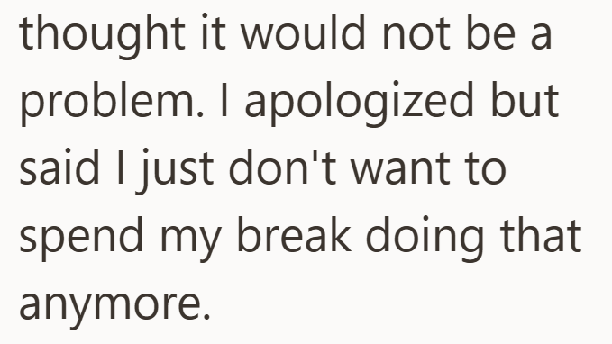 thought it would not be a problem. I apologized but said I just don't want to spend my break doing that anymore.
