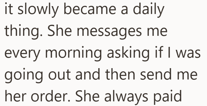 it slowly became a daily thing. She messages me every morning asking if I was going out and then send me her order. She always paid