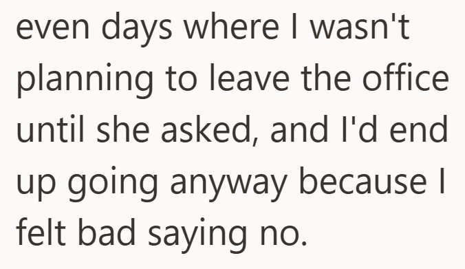even days where I wasn't planning to leave the office until she asked, and I'd end up going anyway because I felt bad saying no.