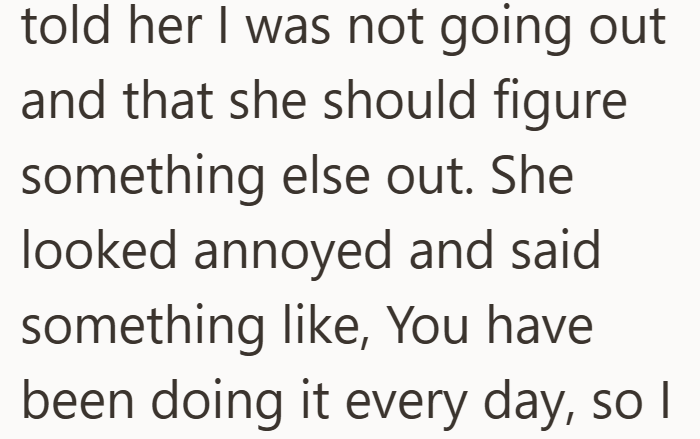told her I was not going out and that she should figure something else out. She looked annoyed and said something like, You have been doing it every day, so I