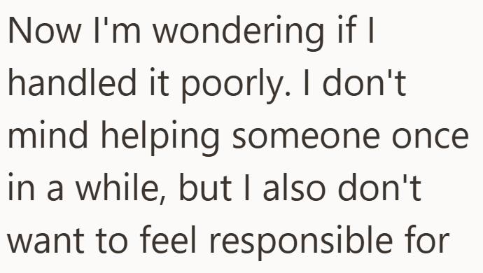 Now I'm wondering if I handled it poorly. I don't mind helping someone once in a while, but I also don't want to feel responsible for