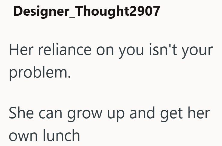 Designer Thought2907 Her reliance on you isn't your problem. She can grow up and get her own lunch
