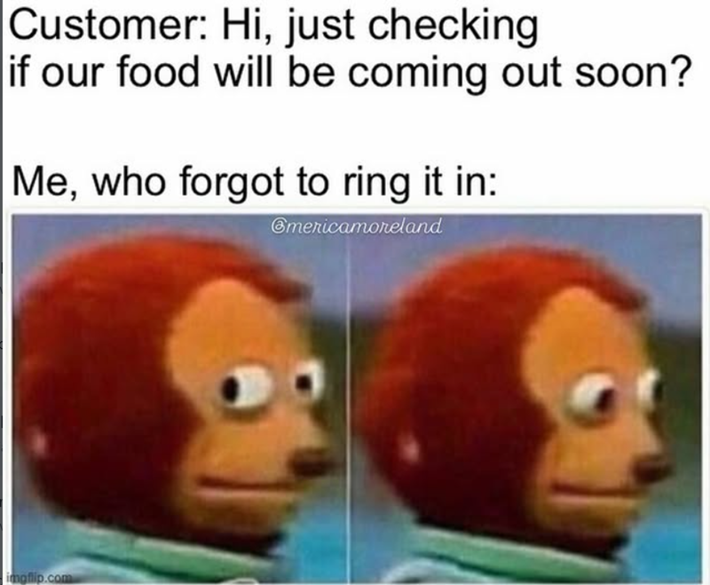 Customer: Hi, just checking if our food will be coming out soon? Me, who forgot to ring it in: @mericamoreland imgflip.com