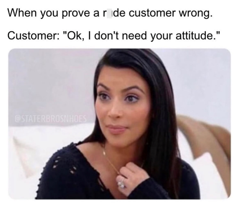 When you prove a ride customer wrong. Customer: "Ok, I don't need your attitude." @STATERBROSNHOES