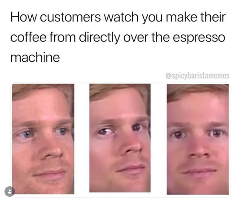 How customers watch you make their coffee from directly over the espresso machine @spicybaristamemes