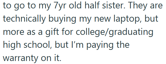 to go to my 7yr old half sister. They are technically buying my new laptop, but more as a gift for college/graduating high school, but I'm paying the warranty on it.
