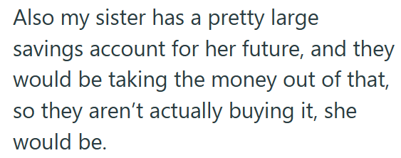 Also my sister has a pretty large savings account for her future, and they would be taking the money out of that, so they aren't actually buying it, she would be.