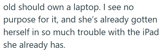 old should own a laptop. I see no purpose for it, and she's already gotten herself in so much trouble with the iPad she already has.