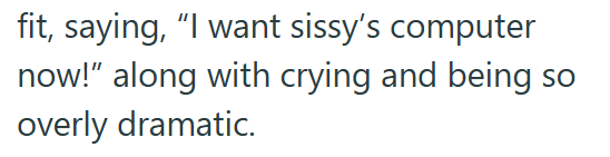 fit, saying, "I want sissy's computer now!" along with crying and being overly dramatic. SO
