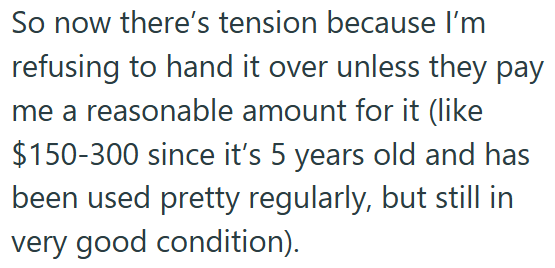 So now there's tension because I'm refusing to hand it over unless they pay me a reasonable amount for it (like $150-300 since it's 5 years old and has been used pretty regularly, but still in very good condition).