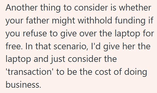 Another thing to consider is whether your father might withhold funding if you refuse to give over the laptop for free. In that scenario, I'd give her the laptop and just consider the 'transaction' to be the cost of doing business.