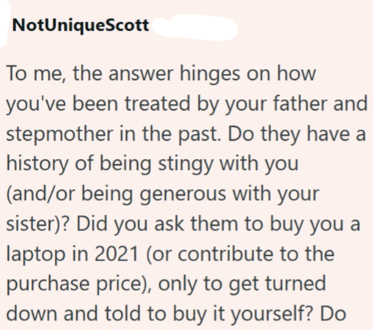 NotUniqueScott To me, the answer hinges on how you've been treated by your father and stepmother in the past. Do they have a history of being stingy with you (and/or being generous with your sister)? Did you ask them to buy you a laptop in 2021 (or contribute to the purchase price), only to get turned down and told to buy it yourself? Do