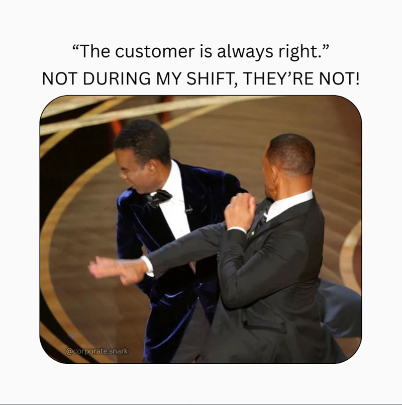 "The customer is always right.” NOT DURING MY SHIFT, THEY'RE NOT! @corporate.snark