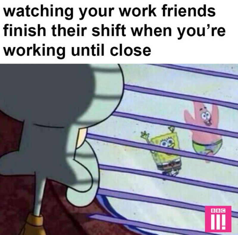 watching your work friends finish their shift when you're working until close BBC II!