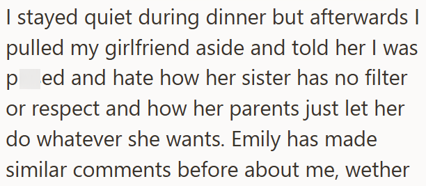 I stayed quiet during dinner but afterwards I pulled my girlfriend aside and told her I was ped and hate how her sister has no filter or respect and how her parents just let her do whatever she wants. Emily has made similar comments before about me, wether