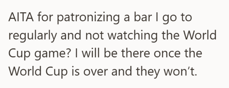 AITA for patronizing a bar I go to regularly and not watching the World Cup game? I will be there once the World Cup is over and they won't.