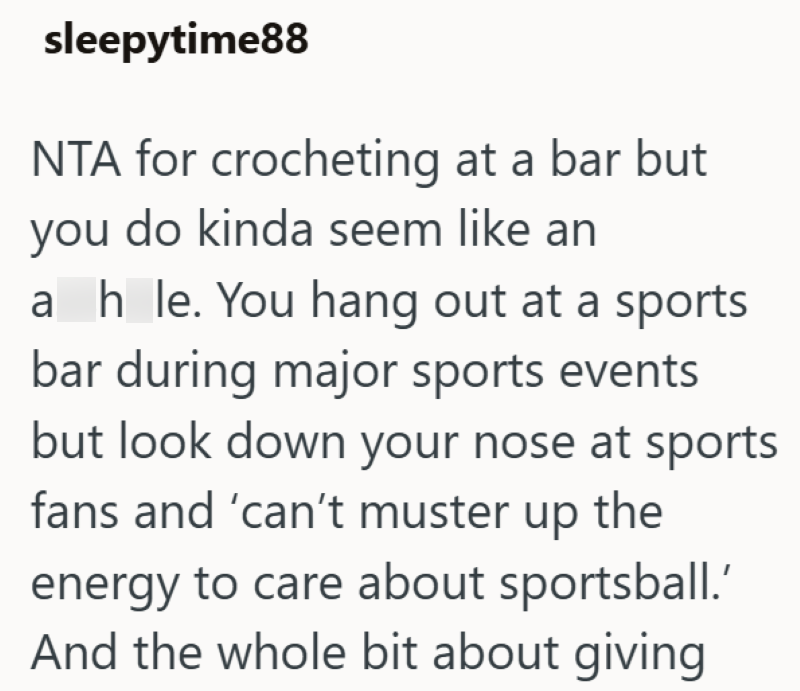 sleepytime88 NTA for crocheting at a bar but you do kinda seem like an ah le. You hang out at a sports bar during major sports events but look down your nose at sports fans and 'can't muster up the energy to care about sportsball.' And the whole bit about giving