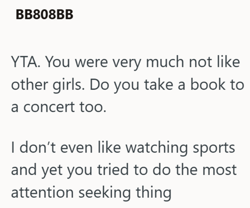 BB808BB YTA. You were very much not like other girls. Do you take a book to a concert too. I don't even like watching sports and yet you tried to do the most attention seeking thing