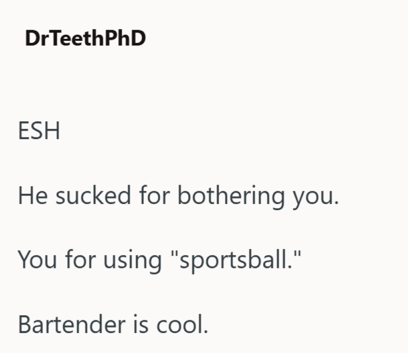 DrTeethPhD ESH He sucked for bothering you. You for using "sportsball." Bartender is cool.