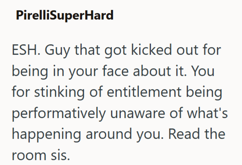 PirelliSuperHard ESH. Guy that got kicked out for being in your face about it. You for stinking of entitlement being performatively unaware of what's happening around you. Read the room sis.