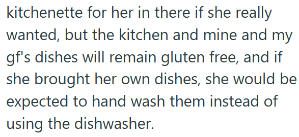 kitchenette for her in there if she really wanted, but the kitchen and mine and my gf's dishes will remain gluten free, and if she brought her own dishes, she would be expected to hand wash them instead of using the dishwasher.