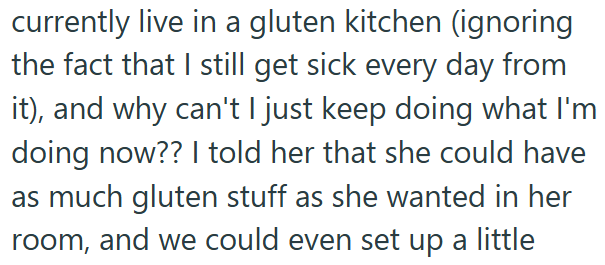 currently live in a gluten kitchen (ignoring the fact that I still get sick every day from it), and why can't I just keep doing what I'm doing now?? I told her that she could have as much gluten stuff as she wanted in her room, and we could even set up a little